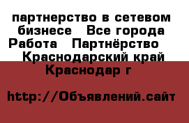 партнерство в сетевом бизнесе - Все города Работа » Партнёрство   . Краснодарский край,Краснодар г.